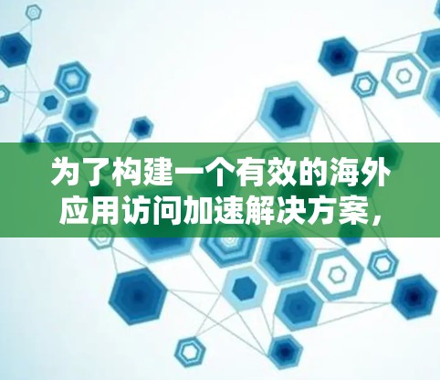 为了构建一个有效的海外应用访问加速解决方案，以下是一个有条理的步骤指南