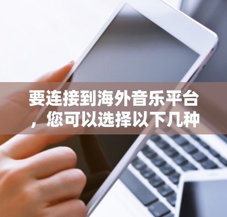 要连接到海外音乐平台，您可以选择以下几种方法