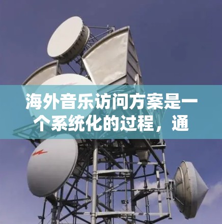 海外音乐访问方案是一个系统化的过程，通常包括以下几个关键环节
