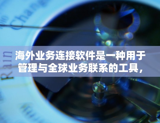 海外业务连接软件是一种用于管理与全球业务联系的工具，旨在帮助您在海外建立和维护合作关系。以下是一些常见的海外业务连接软件及其功能，供您参考