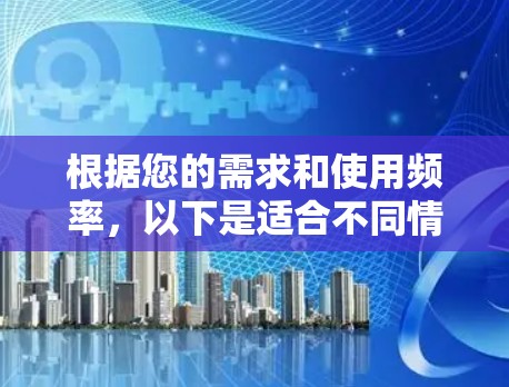 根据您的需求和使用频率，以下是适合不同情况的选择