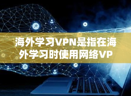 海外学习VPN是指在海外学习时使用网络VPN服务来连接网络，以便获取学习资料、课程资源等。这些服务可以帮助你更方便地学习，尤其是如果你是国际学生或需要学习国际课程的学生