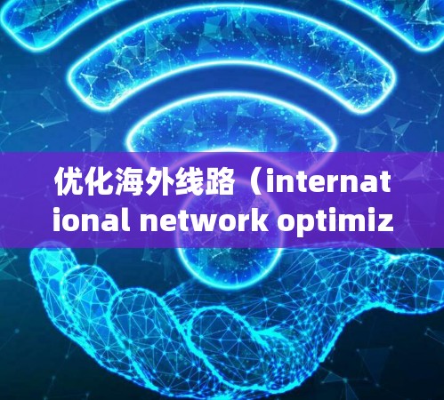 优化海外线路（international network optimization 是一个复杂但重要的过程，涉及多方面的因素，包括技术、经济、法律、文化和市场环境等。以下是一些优化海外线路的技巧