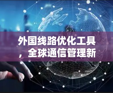 外国线路优化工具，全球通信管理新标准