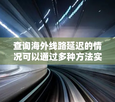 查询海外线路延迟的情况可以通过多种方法实现，每种方法都有其适用性和局限性。以下是一些常用的查询方法及其详细步骤