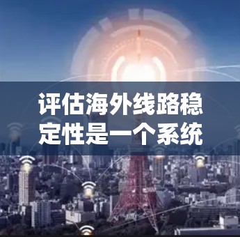 评估海外线路稳定性是一个系统且复杂的过程，涉及多个步骤和方法。以下是详细的指南，帮助您理解和应用这个评估过程