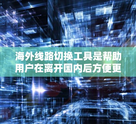 海外线路切换工具是帮助用户在离开国内后方便更换到海外线路的工具，包括网络服务、电话号码、支付方式等。以下是详细的指南