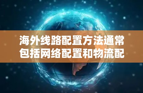 海外线路配置方法通常包括网络配置和物流配置两个主要方面。以下是这两种配置方法的详细步骤