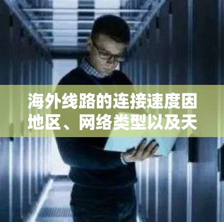 海外线路的连接速度因地区、网络类型以及天气等因素而有所不同。以下是一些主要的跨国网络连接速度排行和相关数据，供参考