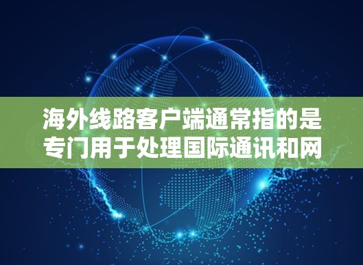 海外线路客户端通常指的是专门用于处理国际通讯和网络服务的客户端应用程序。这些客户端可以涉及多种类型，包括移动应用、国际通讯软件、网络服务等。以下是一些常见的海外线路客户端及其功能