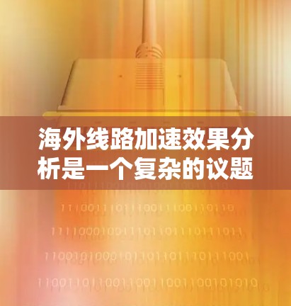 海外线路加速效果分析是一个复杂的议题，涉及多个因素和领域。以下是一些常见的影响因素和可能的海外线路加速效果分析