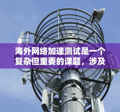 海外网络加速测试是一个复杂但重要的课题，涉及多个方面，以下是对这一问题的分步总结和深入分析