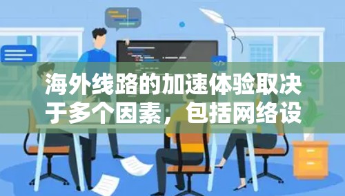 海外线路的加速体验取决于多个因素，包括网络设备、流量控制、防火墙设置、VPN使用以及防火墙设置是否正确等。以下是一些关键点，可以帮助你了解海外网络的加速体验