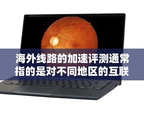 海外线路的加速评测通常指的是对不同地区的互联网连接速度进行评估和比较。以下是一些可能的海外线路加速评测的方面和信息