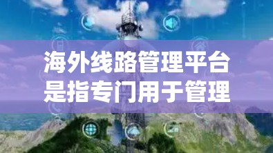 海外线路管理平台是指专门用于管理国际运输线路的系统或工具，涵盖交通、航空、航运等多个领域。以下是一些可能涉及的平台类型和功能