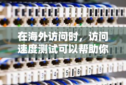 在海外访问时，访问速度测试可以帮助你了解当地网络的性能，以便合理安排访问时间和资源。以下是一些关于如何进行海外线路访问速度测试的方法