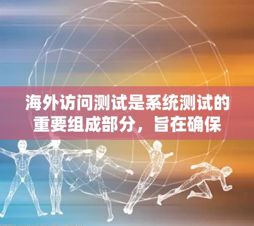 海外访问测试是系统测试的重要组成部分，旨在确保系统在不直接访问外部网络的情况下能够正常运行。以下是对该主题的系统性总结