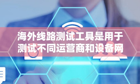 海外线路测试工具是用于测试不同运营商和设备网络性能的工具，帮助用户验证网络连接、设备功能和稳定性。以下是一些常见的海外线路测试工具及其特点