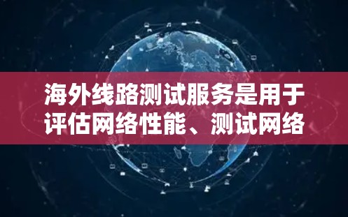 海外线路测试服务是用于评估网络性能、测试网络架构和设备配置的工具和平台。以下是对这些服务的详细分析