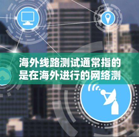 海外线路测试通常指的是在海外进行的网络测试，比如移动通信、物联网设备、数据链路通信设备等的测试。以下是一些常见的测试方法和步骤，供您参考