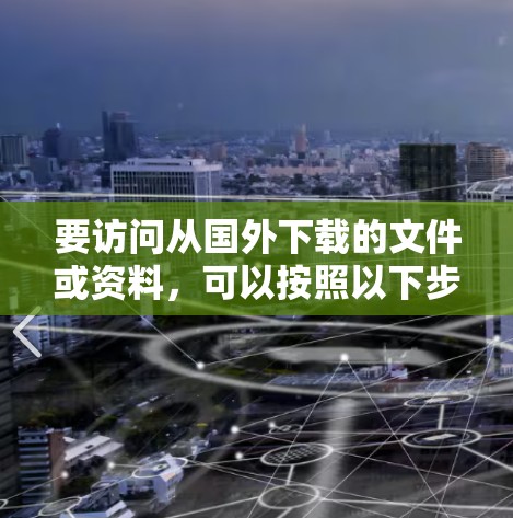 要访问从国外下载的文件或资料，可以按照以下步骤进行