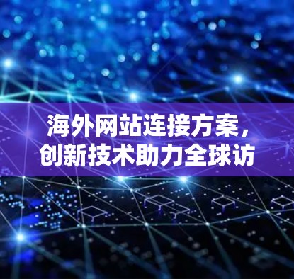海外网站连接方案，创新技术助力全球访问，保障数据安全与用户体验