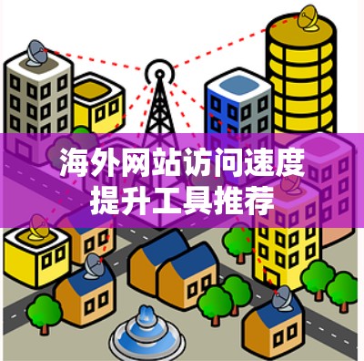 海外网站访问速度提升工具推荐