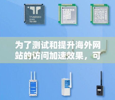 为了测试和提升海外网站的访问加速效果，可以按照以下步骤进行