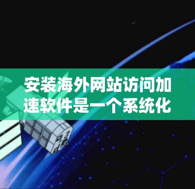 安装海外网站访问加速软件是一个系统化的过程，涉及选择工具、配置和测试多个步骤。以下是一个详细的指南，帮助您顺利完成安装和使用加速工具