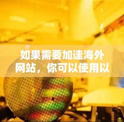 如果需要加速海外网站，你可以使用以下几种方法