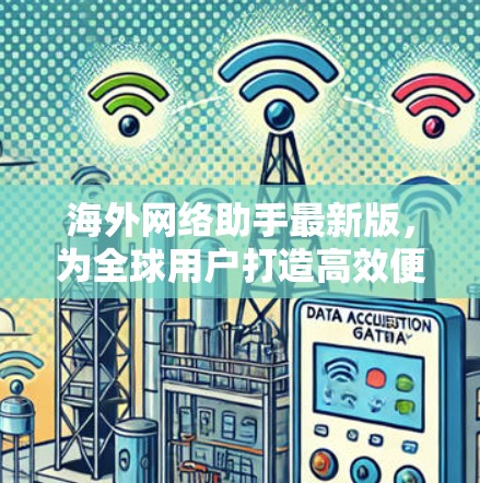 海外网络助手最新版，为全球用户打造高效便捷的网络连接
