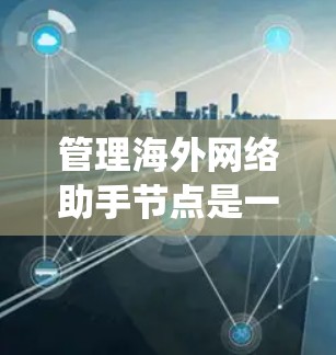 管理海外网络助手节点是一个系统性的工作，涉及多个步骤和细节。以下是一个结构化的指南，帮助您逐步管理海外网络助手节点