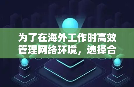为了在海外工作时高效管理网络环境，选择合适的网络助手工具至关重要。以下是一些推荐的工具，涵盖了功能、易用性、兼容性和适用性，帮助你在工作中优化网络配置和解决问题