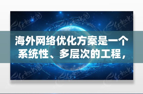 海外网络优化方案是一个系统性、多层次的工程，需要结合具体的业务需求、地理位置和运营特点来制定。以下是一个通用的海外网络优化方案框架，供您参考