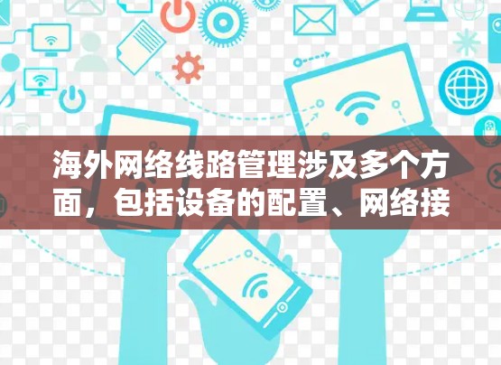 海外网络线路管理涉及多个方面，包括设备的配置、网络接口的管理、IP地址的管理、路由器和交换机的配置以及网络的安全性管理等。以下是一些关键点和建议