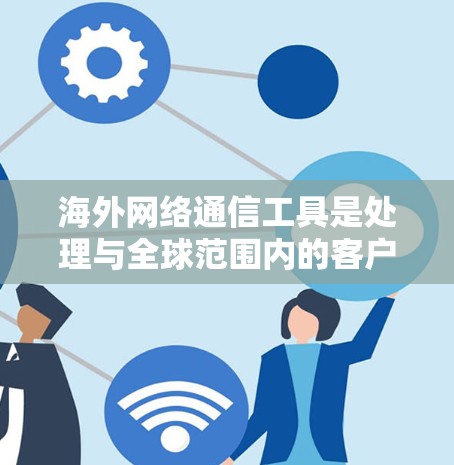 海外网络通信工具是处理与全球范围内的客户、合作伙伴和同事之间的信息和沟通的重要工具。以下是一些常用的海外网络通信工具