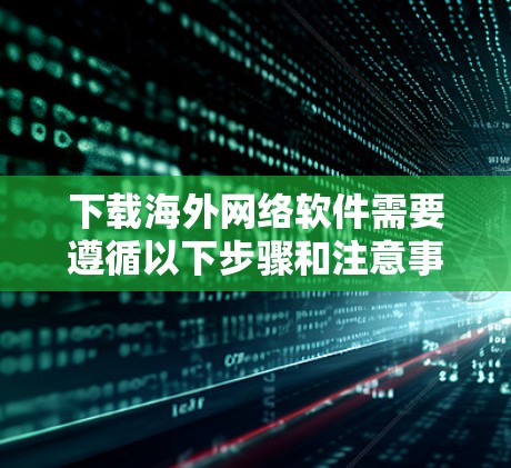 下载海外网络软件需要遵循以下步骤和注意事项。以下内容旨在帮助您顺利地下载和安装海外软件，并提供一些实用的小技巧