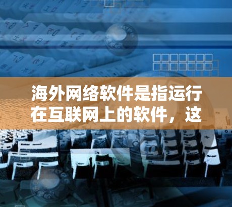 海外网络软件是指运行在互联网上的软件，这些软件通常需要用户通过网络连接才能使用。它们可以在全球范围内运行，甚至在特定国家或地区的网络环境中工作。以下是一些关于海外网络软件的详细信息