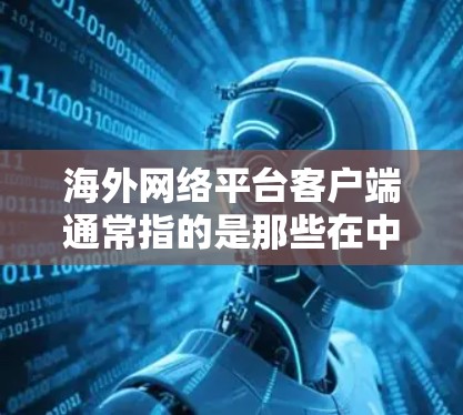 海外网络平台客户端通常指的是那些在中国或其他国家运营的网络服务应用，主要面向海外用户，提供各种网络功能和服务。以下是一些可能涉及海外网络平台客户端的要点