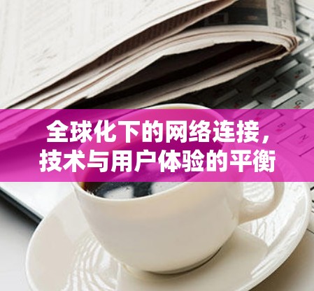 全球化下的网络连接，技术与用户体验的平衡
