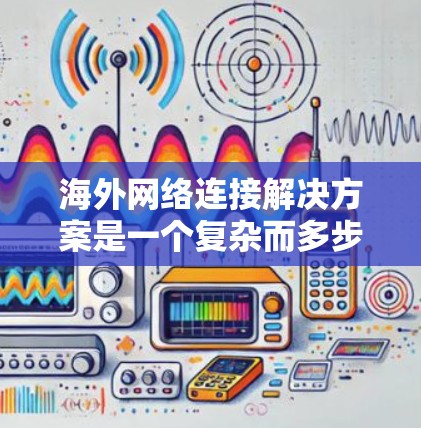 海外网络连接解决方案是一个复杂而多步骤的过程，涉及多个方面，从设备连接到网络服务管理。以下是对这一过程的分步说明