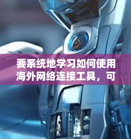 要系统地学习如何使用海外网络连接工具，可以按照以下步骤进行