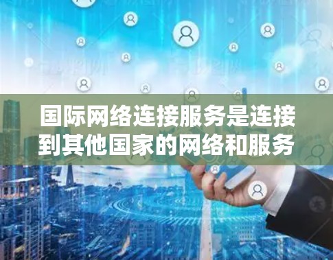 国际网络连接服务是连接到其他国家的网络和服务器的工具和服务，旨在支持全球团队协作和远程办公。以下是对该主题的详细总结和分析