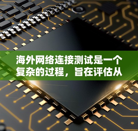 海外网络连接测试是一个复杂的过程，旨在评估从中国（或其他源地）到目标国家（或地区）的数据传输能力。以下是测试的主要步骤和注意事项