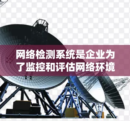 网络检测系统是企业为了监控和评估网络环境而开发的工具，旨在确保网络的安全性和稳定。以下是一个系统化的总结和详细的指南