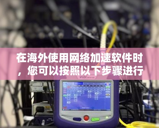 在海外使用网络加速软件时，您可以按照以下步骤进行操作