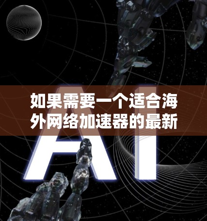 如果需要一个适合海外网络加速器的最新版本，以下是一些推荐的工具及其特点