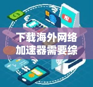 下载海外网络加速器需要综合考虑多个因素，以下是一步步的指导