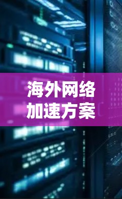 海外网络加速方案是帮助您在海外地区获得更快、更稳定、更安全的网络连接。以下是一些常见的海外网络加速方案，您可以根据自己的需求选择合适的选项