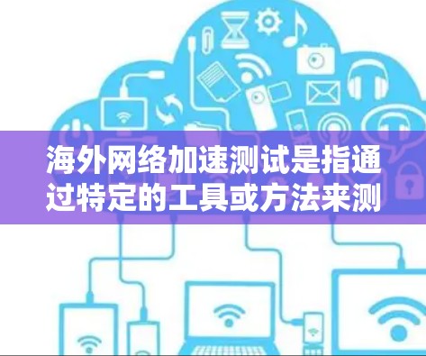 海外网络加速测试是指通过特定的工具或方法来测试和优化网页加载速度的网络测试。以下是有关海外网络加速测试的步骤和方法